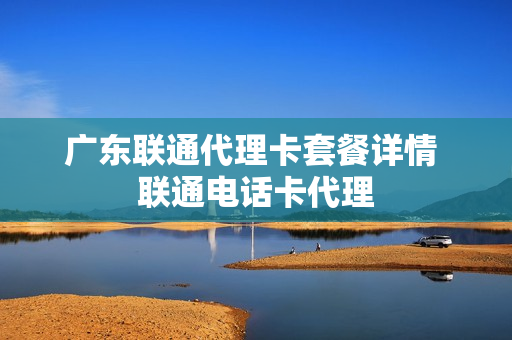 广东联通代理卡套餐详情 联通电话卡代理