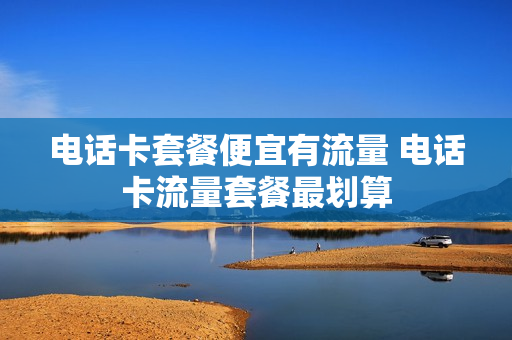 电话卡套餐便宜有流量 电话卡流量套餐最划算
