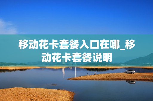 移动花卡套餐入口在哪_移动花卡套餐说明