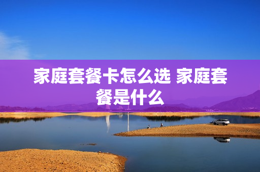 家庭套餐卡怎么选 家庭套餐是什么