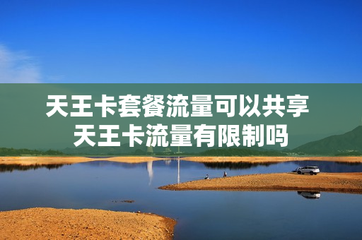 天王卡套餐流量可以共享 天王卡流量有限制吗
