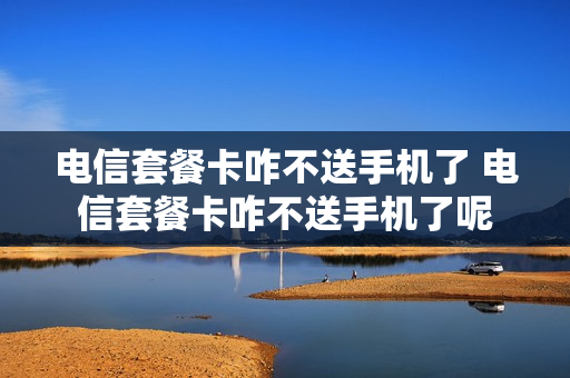 电信套餐卡咋不送手机了 电信套餐卡咋不送手机了呢