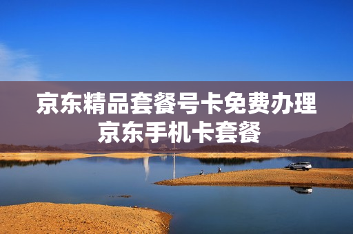 京东精品套餐号卡免费办理 京东手机卡套餐