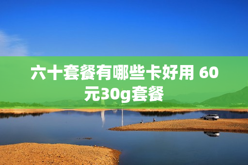 六十套餐有哪些卡好用 60元30g套餐