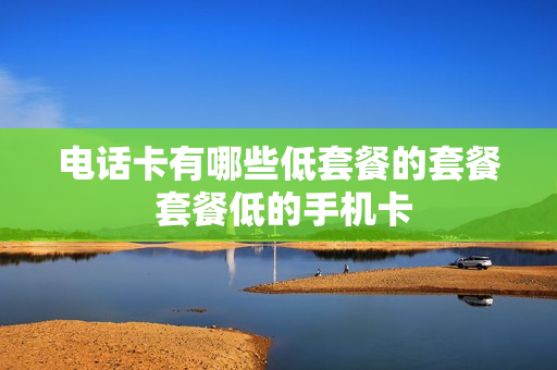 电话卡有哪些低套餐的套餐 套餐低的手机卡