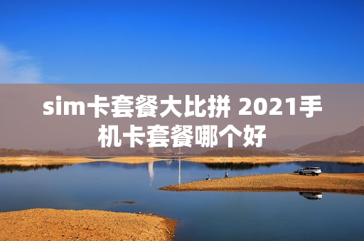 sim卡套餐大比拼 2021手机卡套餐哪个好