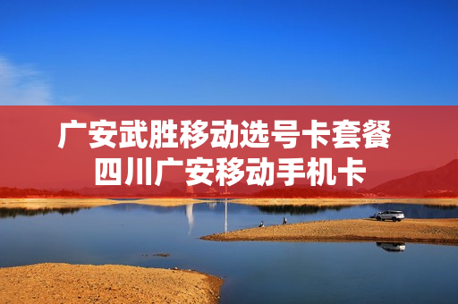 广安武胜移动选号卡套餐 四川广安移动手机卡