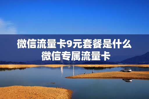 微信流量卡9元套餐是什么 微信专属流量卡
