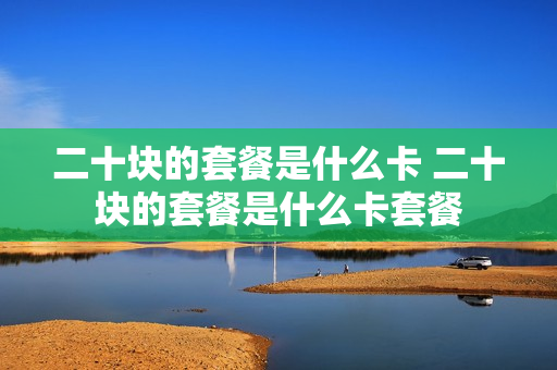 二十块的套餐是什么卡 二十块的套餐是什么卡套餐
