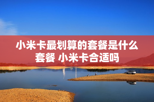 小米卡最划算的套餐是什么套餐 小米卡合适吗