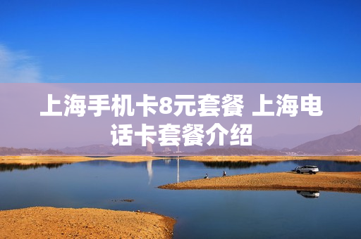 上海手机卡8元套餐 上海电话卡套餐介绍