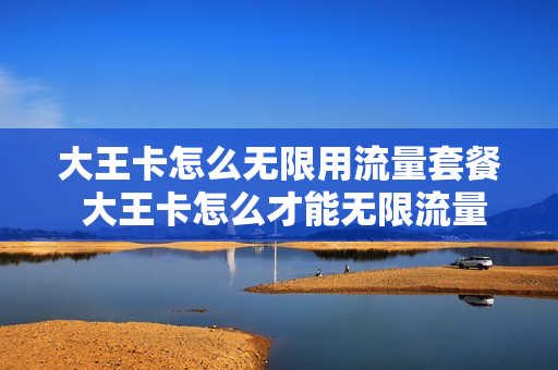 大王卡怎么无限用流量套餐 大王卡怎么才能无限流量