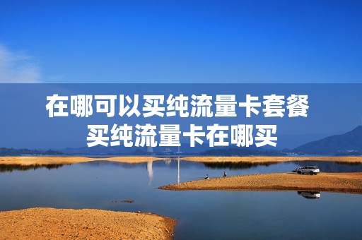 在哪可以买纯流量卡套餐 买纯流量卡在哪买