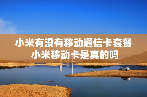 小米有没有移动通信卡套餐 小米移动卡是真的吗