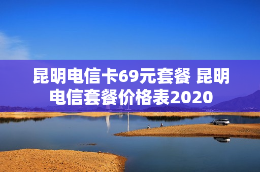 昆明电信卡69元套餐 昆明电信套餐价格表2020