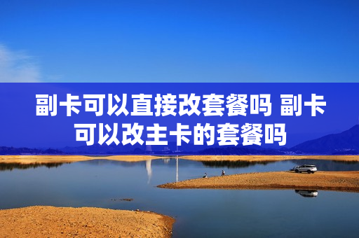 副卡可以直接改套餐吗 副卡可以改主卡的套餐吗