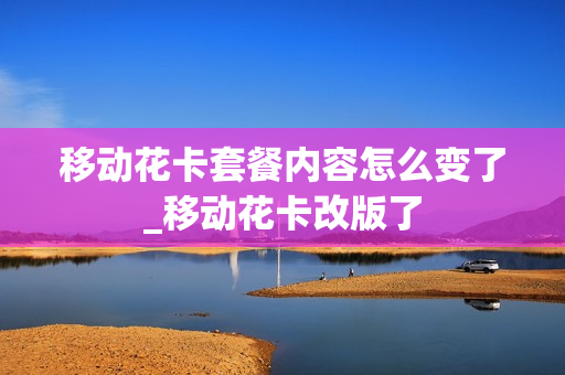 移动花卡套餐内容怎么变了_移动花卡改版了