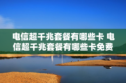 电信超千兆套餐有哪些卡 电信超千兆套餐有哪些卡免费