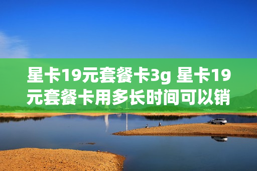 星卡19元套餐卡3g 星卡19元套餐卡用多长时间可以销户