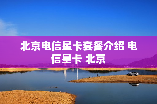 北京电信星卡套餐介绍 电信星卡 北京