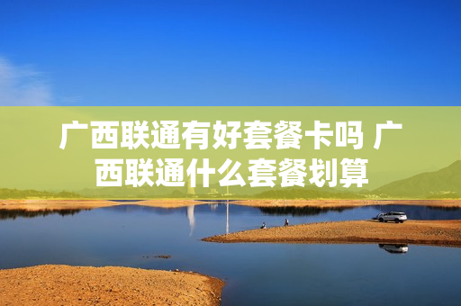 广西联通有好套餐卡吗 广西联通什么套餐划算