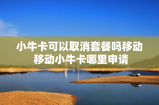 小牛卡可以取消套餐吗移动 移动小牛卡哪里申请