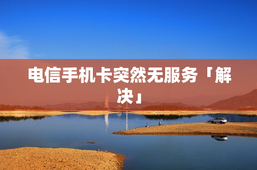 电信手机卡突然无服务「解决」