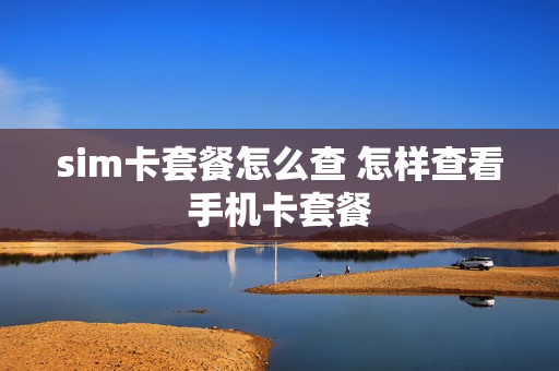 sim卡套餐怎么查 怎样查看手机卡套餐