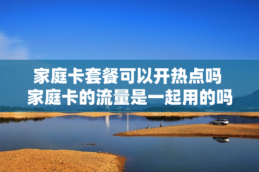 家庭卡套餐可以开热点吗 家庭卡的流量是一起用的吗