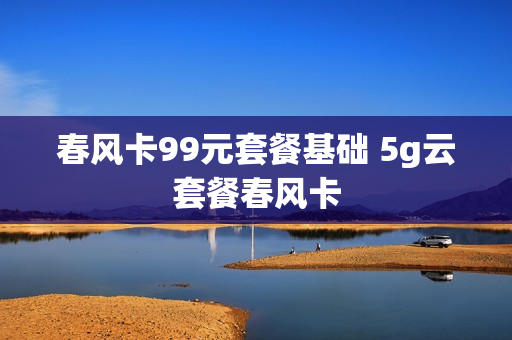 春风卡99元套餐基础 5g云套餐春风卡
