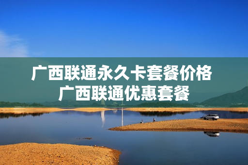 广西联通永久卡套餐价格 广西联通优惠套餐