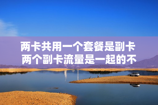 两卡共用一个套餐是副卡 两个副卡流量是一起的不
