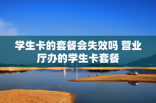 学生卡的套餐会失效吗 营业厅办的学生卡套餐