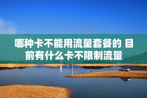 哪种卡不能用流量套餐的 目前有什么卡不限制流量