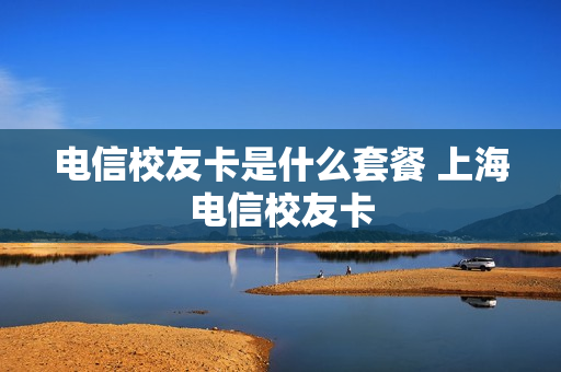 电信校友卡是什么套餐 上海电信校友卡
