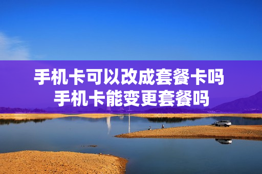 手机卡可以改成套餐卡吗 手机卡能变更套餐吗