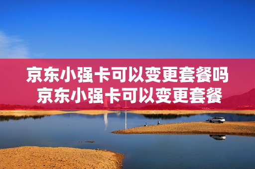 京东小强卡可以变更套餐吗 京东小强卡可以变更套餐吗安全吗