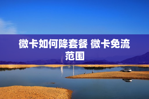 微卡如何降套餐 微卡免流范围
