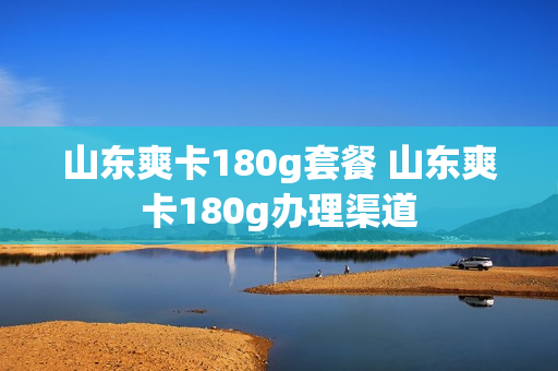 山东爽卡180g套餐 山东爽卡180g办理渠道