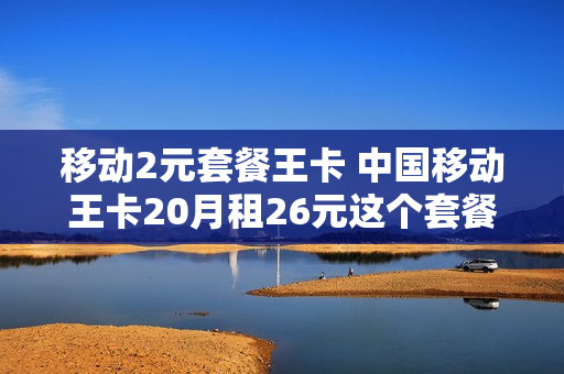 移动2元套餐王卡 中国移动王卡20月租26元这个套餐怎么样
