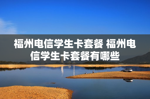 福州电信学生卡套餐 福州电信学生卡套餐有哪些