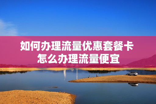 如何办理流量优惠套餐卡 怎么办理流量便宜