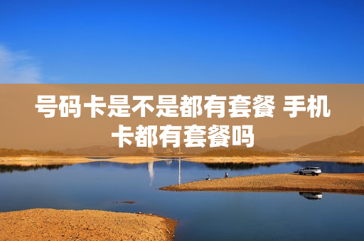 号码卡是不是都有套餐 手机卡都有套餐吗