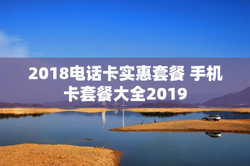 2018电话卡实惠套餐 手机卡套餐大全2019