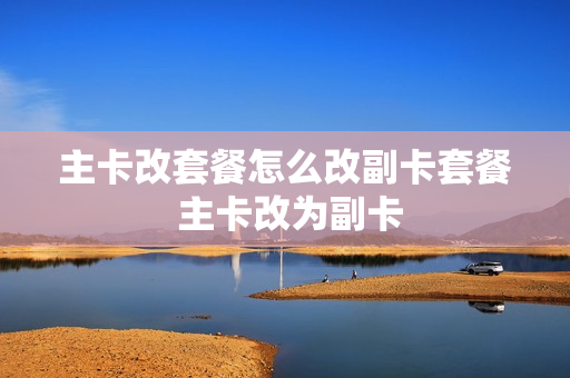 主卡改套餐怎么改副卡套餐 主卡改为副卡