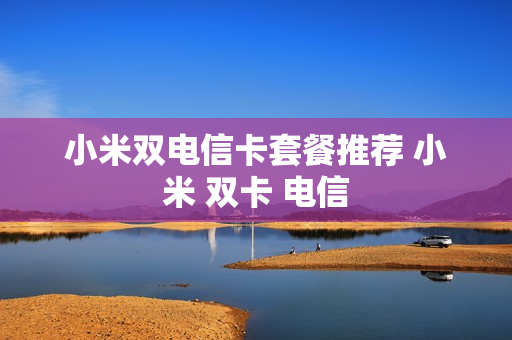小米双电信卡套餐推荐 小米 双卡 电信