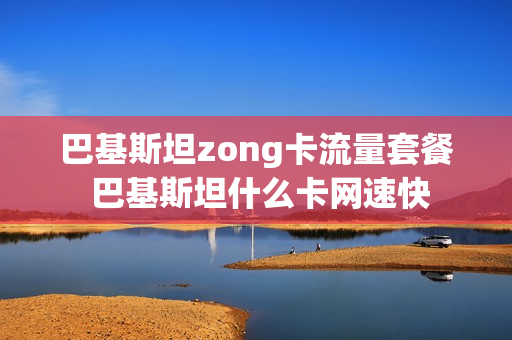 巴基斯坦zong卡流量套餐 巴基斯坦什么卡网速快
