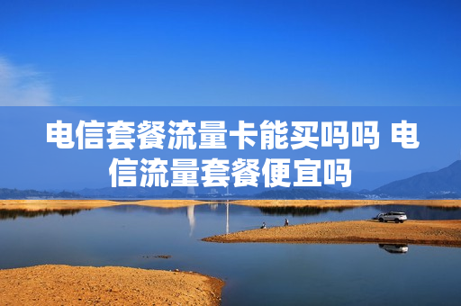电信套餐流量卡能买吗吗 电信流量套餐便宜吗