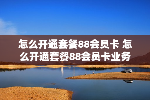 怎么开通套餐88会员卡 怎么开通套餐88会员卡业务
