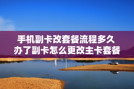 手机副卡改套餐流程多久 办了副卡怎么更改主卡套餐